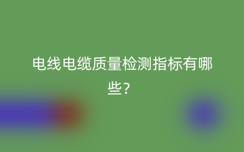电线电缆质量检测指标有哪些？(图1)