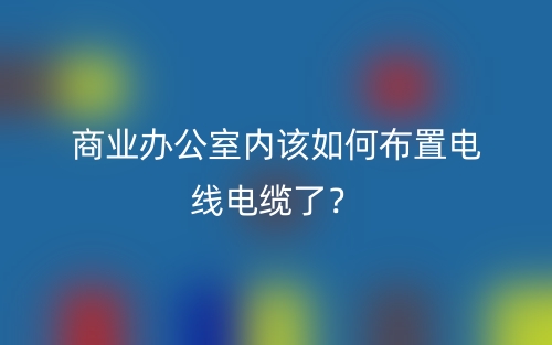 商业办公室内该如何布置电线电缆了？(图1)