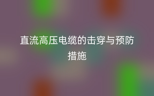 直流高压电缆的击穿与预防措施(图1)