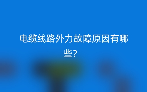 电缆线路外力故障原因有哪些？(图1)