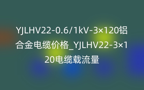 YJLHV22-0.6/1kV-3×120铝合金电缆价格_YJLHV22-3×120电缆载流量(图1)