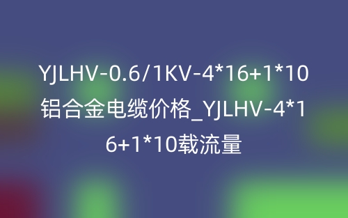 YJLHV-0.6/1KV-4*16+1*10铝合金电缆价格_YJLHV-4*16+1*10载流量(图1)
