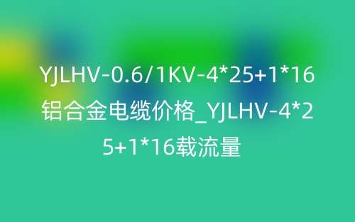 YJLHV-0.6/1KV-4*25+1*16铝合金电缆价格_YJLHV-4*25+1*16载流量(图1)