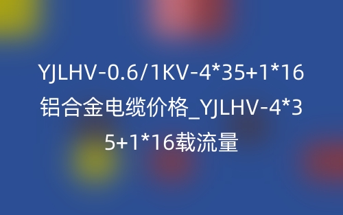 YJLHV-0.6/1KV-4*35+1*16铝合金电缆价格_YJLHV-4*35+1*16载流量(图1)