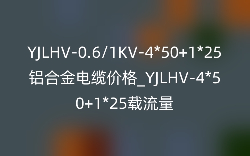 YJLHV-0.6/1KV-4*50+1*25铝合金电缆价格_YJLHV-4*50+1*25载流量(图1)