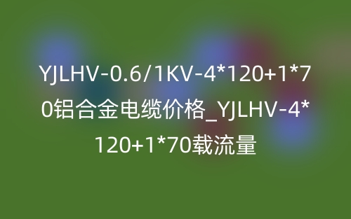 YJLHV-0.6/1KV-4*120+1*70铝合金电缆价格_YJLHV-4*120+1*70载流量(图1)