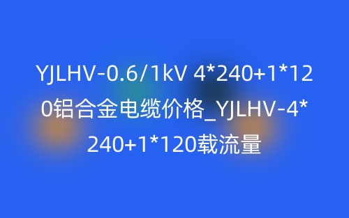 YJLHV-0.6/1kV 4*240+1*120铝合金电缆价格_YJLHV-4*240+1*120载流量(图1)