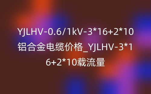YJLHV-0.6/1kV-3*16+2*10铝合金电缆价格_YJLHV-3*16+2*10载流量(图1)