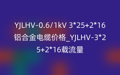 YJLHV-0.6/1kV 3*25+2*16铝合金电缆价格_YJLHV-3*25+2*16载流量(图1)