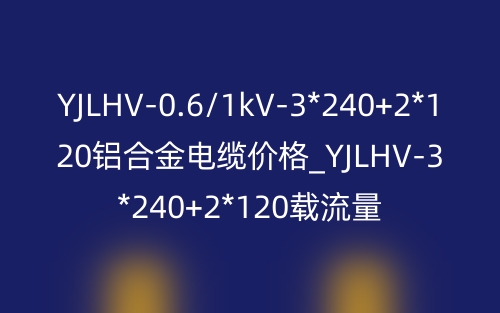 YJLHV-0.6/1kV-3*240+2*120铝合金电缆价格_YJLHV-3*240+2*120载流量(图1)