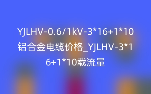 YJLHV-0.6/1kV-3*16+1*10铝合金电缆价格_YJLHV-3*16+1*10载流量(图1)