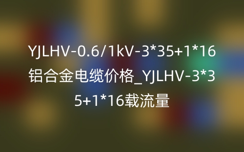 YJLHV-0.6/1kV-3*35+1*16铝合金电缆价格_YJLHV-3*35+1*16载流量(图1)