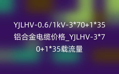 YJLHV-0.6/1kV-3*70+1*35铝合金电缆价格_YJLHV-3*70+1*35载流量(图1)