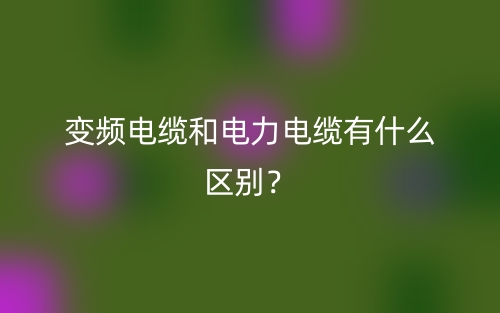 变频电缆和电力电缆有什么区别？(图1)